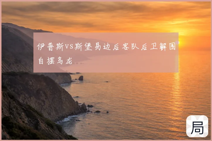 伊普斯vs斯堡易边后客队后卫解围自摆乌龙