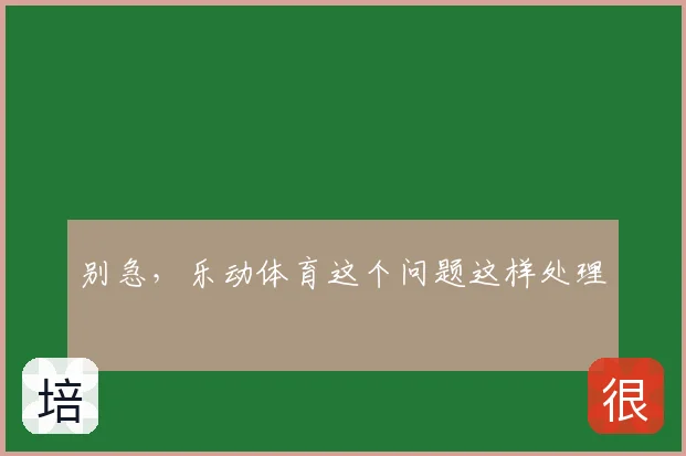 别急，乐动体育这个问题这样处理