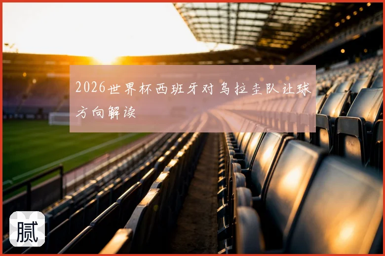 2026世界杯西班牙对乌拉圭队让球方向解读